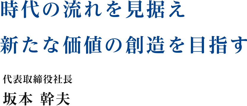 時代の流れを見据え新たな価値の創造を目指す 代表取締役社長 坂本 幹夫